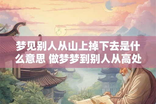 梦见别人从山上掉下去是什么意思 做梦梦到别人从高处掉下去 梦见别人从山上掉下去是什么意思 做梦梦到别人从高处掉下去