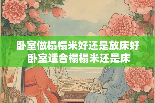卧室做榻榻米好还是放床好 卧室适合榻榻米还是床