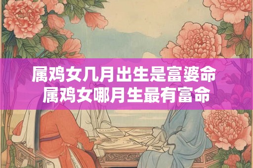 属鸡女几月出生是富婆命 属鸡女哪月生最有富命