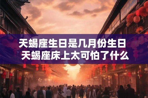 天蝎座生日是几月份生日  天蝎座床上太可怕了什么感觉