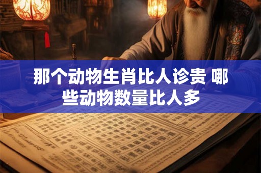 那个动物生肖比人诊贵 哪些动物数量比人多