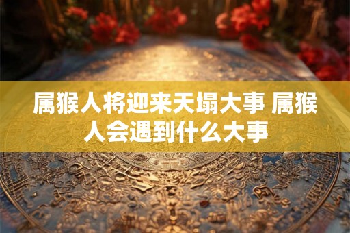 属猴人将迎来天塌大事 属猴人会遇到什么大事