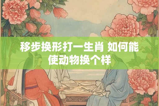 移步换形打一生肖 如何能使动物换个样