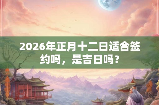 2026年正月十二日适合签约吗，是吉日吗？