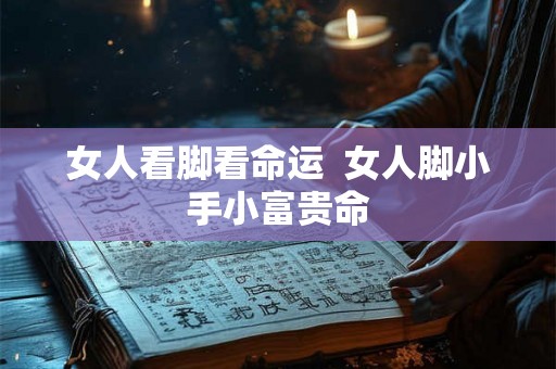 女人看脚看命运  女人脚小手小富贵命