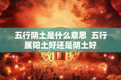 五行阴土是什么意思  五行属阳土好还是阴土好