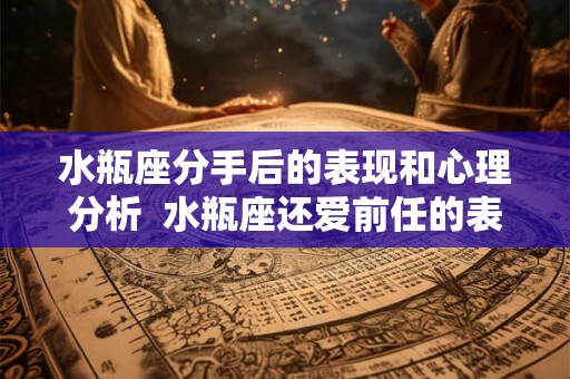 水瓶座分手后的表现和心理分析  水瓶座还爱前任的表现