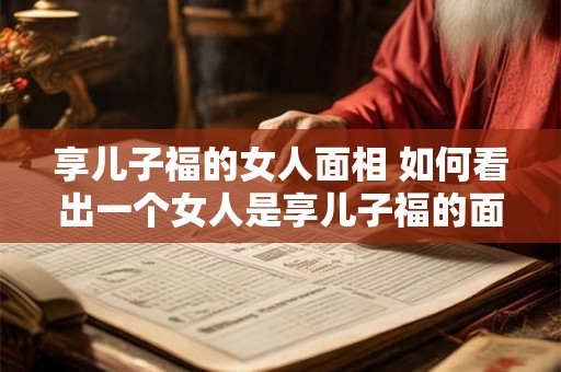 享儿子福的女人面相 如何看出一个女人是享儿子福的面相