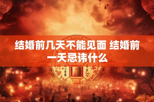 结婚前几天不能见面 结婚前一天忌讳什么