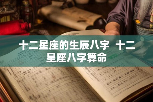 十二星座的生辰八字  十二星座八字算命