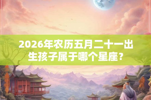 2026年农历五月二十一出生孩子属于哪个星座? 2026年农历五月二十一出生孩子属于哪个星座?