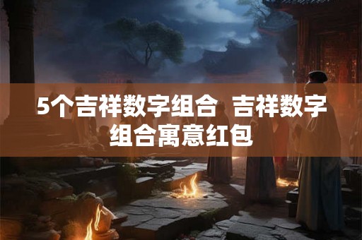 5个吉祥数字组合  吉祥数字组合寓意红包