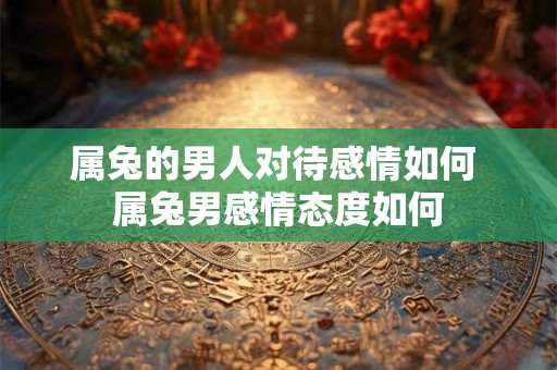 属兔的男人对待感情如何 属兔男感情态度如何