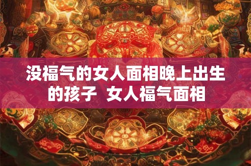 没福气的女人面相晚上出生的孩子  女人福气面相