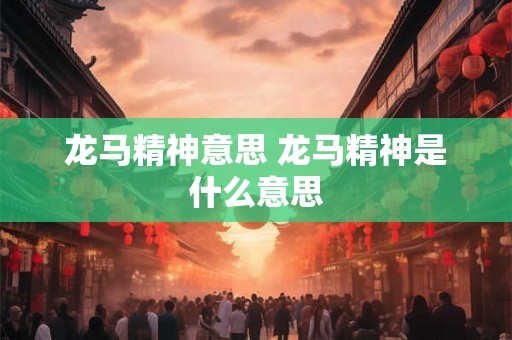 龙马精神意思 龙马精神是什么意思 龙马精神意思 龙马精神是什么意思