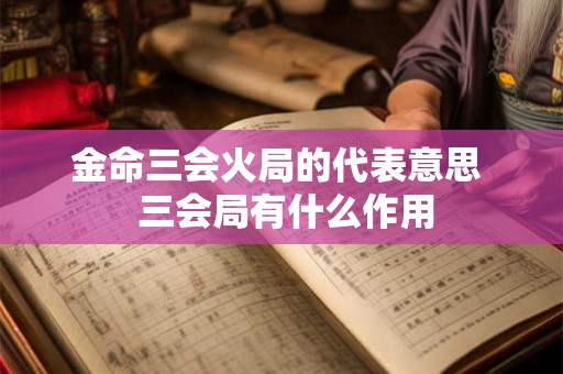金命三会火局的代表意思  三会局有什么作用