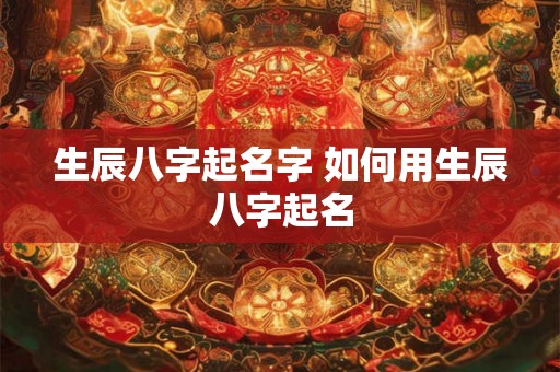 生辰八字起名字 如何用生辰八字起名 生辰八字起名字 如何用生辰八字起名