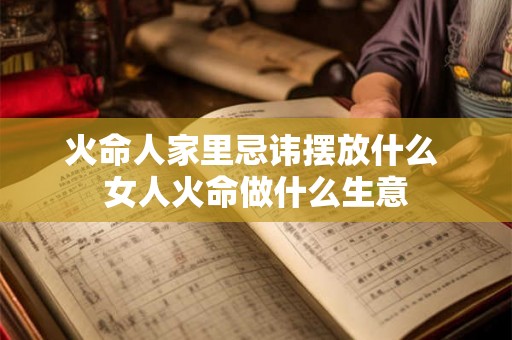 火命人家里忌讳摆放什么 女人火命做什么生意