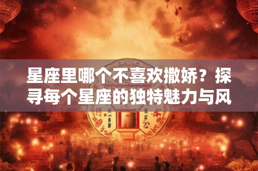 星座里哪个不喜欢撒娇？探寻每个星座的独特魅力与风格