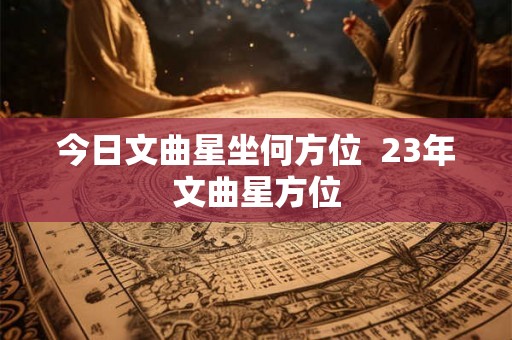 今日文曲星坐何方位  23年文曲星方位