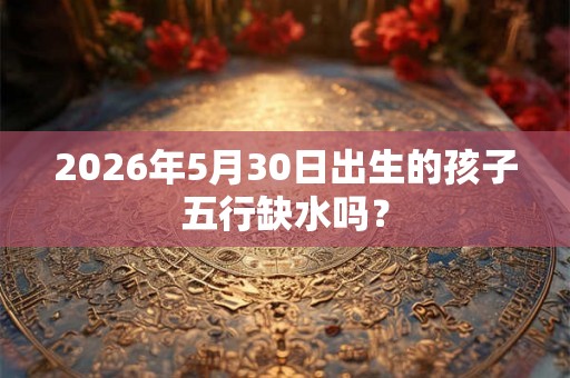 2026年5月30日出生的孩子五行缺水吗？