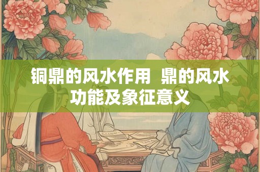 铜鼎的风水作用  鼎的风水功能及象征意义