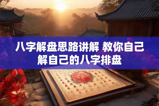 八字解盘思路讲解 教你自己解自己的八字排盘