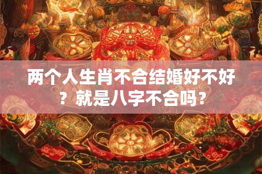 两个人生肖不合结婚好不好？就是八字不合吗？
