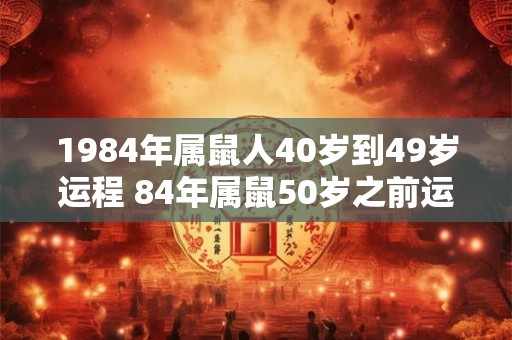 1984年属鼠人40岁到49岁运程 84年属鼠50岁之前运势如何