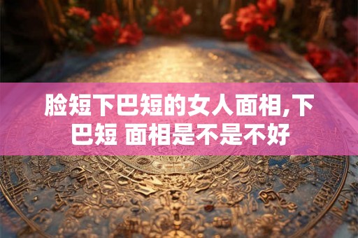 脸短下巴短的女人面相,下巴短 面相是不是不好