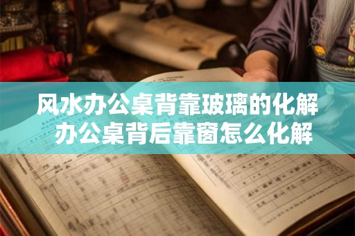 风水办公桌背靠玻璃的化解  办公桌背后靠窗怎么化解