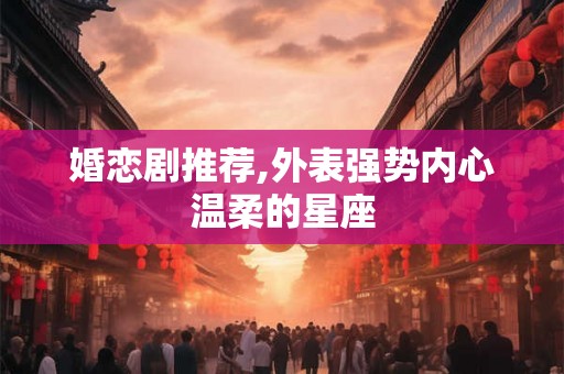 婚恋剧推荐,外表强势内心温柔的星座 婚恋剧推荐,外表强势内心温柔的星座