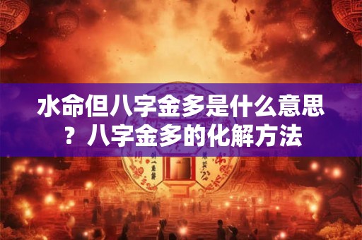 水命但八字金多是什么意思？八字金多的化解方法