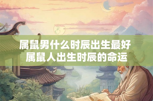 属鼠男什么时辰出生最好 属鼠人出生时辰的命运