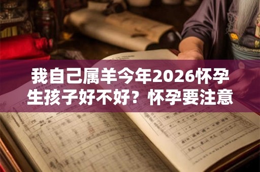 我自己属羊今年2026怀孕生孩子好不好?怀孕要注意什么? 我自己属羊今年2026怀孕生孩子好不好?怀孕要注意什么?