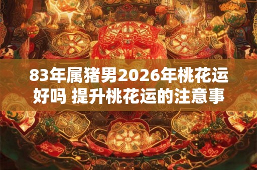 83年属猪男2026年桃花运好吗 提升桃花运的注意事项 83年属猪男2026年桃花运好吗 提升桃花运的注意事项