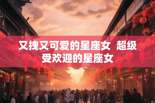 又拽又可爱的星座女  超级受欢迎的星座女