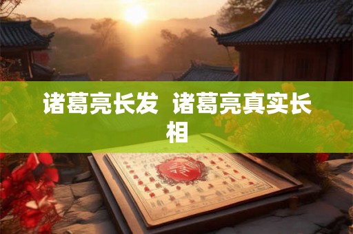 诸葛亮长发  诸葛亮真实长相