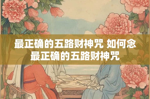 最正确的五路财神咒 如何念最正确的五路财神咒 最正确的五路财神咒 如何念最正确的五路财神咒