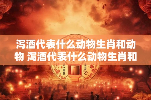 泻酒代表什么动物生肖和动物 泻酒代表什么动物生肖和动物有关 泻酒代表什么动物生肖和动物 泻酒代表什么动物生肖和动物有关