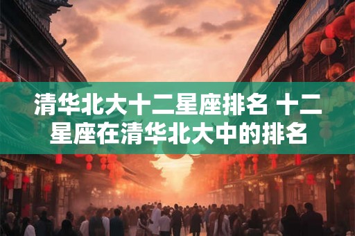 清华北大十二星座排名 十二星座在清华北大中的排名