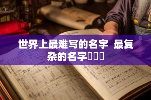 世界上最难写的名字  最复杂的名字龘齉齾