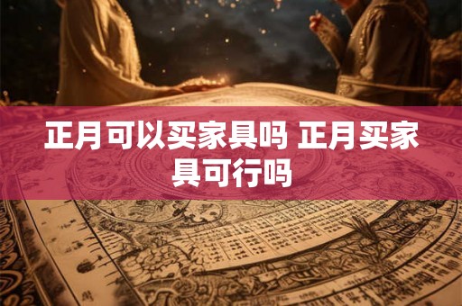 正月可以买家具吗 正月买家具可行吗 正月可以买家具吗 正月买家具可行吗