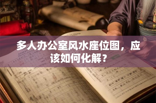 多人办公室风水座位图，应该如何化解？