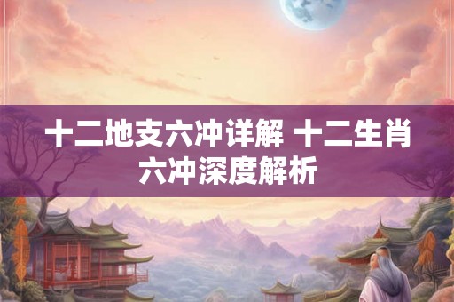 十二地支六冲详解 十二生肖六冲深度解析