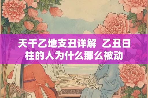 天干乙地支丑详解  乙丑日柱的人为什么那么被动