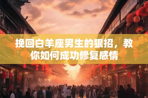 挽回白羊座男生的狠招,教你如何成功修复感情 挽回白羊座男生的狠招,教你如何成功修复感情