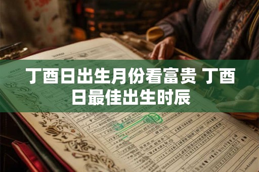 丁酉日出生月份看富贵 丁酉日最佳出生时辰