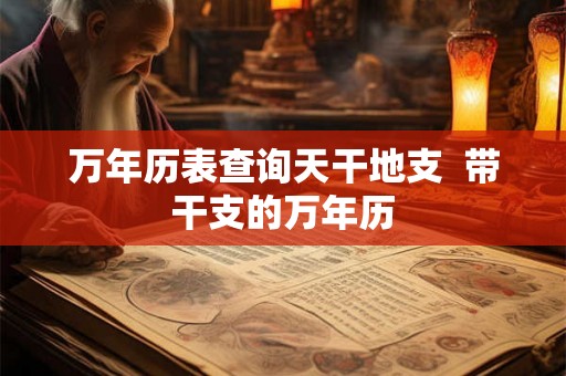 万年历表查询天干地支 带干支的万年历 万年历表查询天干地支 带干支的万年历