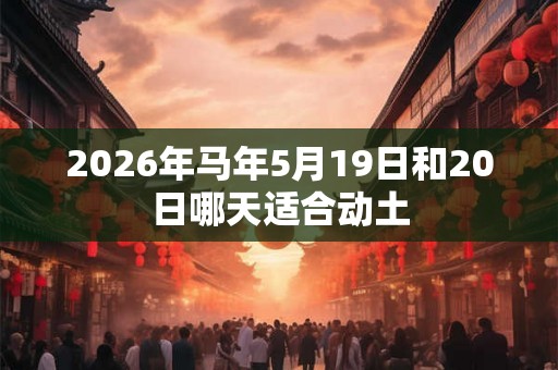 2026年马年5月19日和20日哪天适合动土